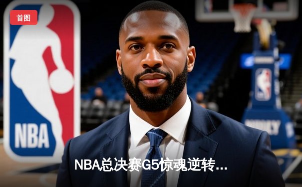 NBA总决赛G5惊魂逆转：凯尔特人末节爆发战胜勇士，塔图姆狂砍34分