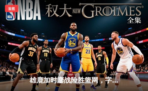 雄鹿加时鏖战险胜篮网，字母哥44分天神下凡捍卫主场