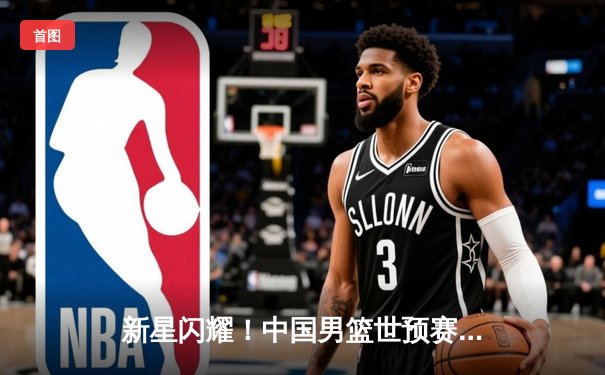 新星闪耀！中国男篮世预赛逆转韩国，胡明轩独砍30分创生涯新高