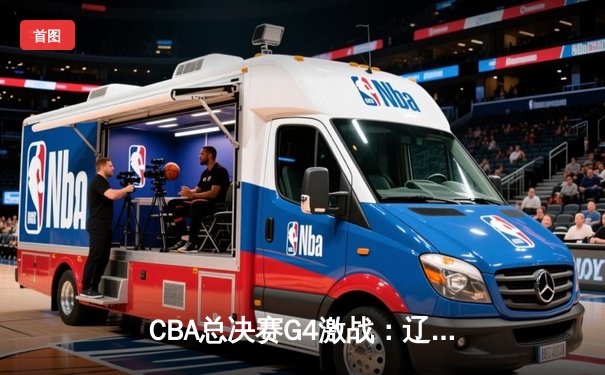 CBA总决赛G4激战：辽宁力克新疆，总比分3-1夺赛点