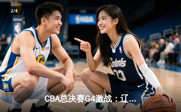 CBA总决赛G4激战：辽宁力克新疆，总比分3-1夺赛点 - 2