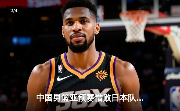 中国男篮亚预赛惜败日本队，88年后首次在FIBA亚洲赛事中失利 - 2