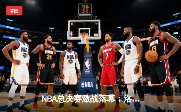 NBA总决赛激战落幕：洛杉矶湖人险胜波士顿凯尔特人，詹姆斯荣膺FMVP