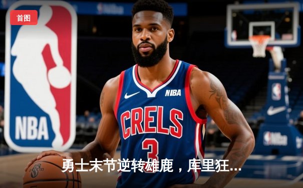 勇士末节逆转雄鹿，库里狂砍36分锁定胜局